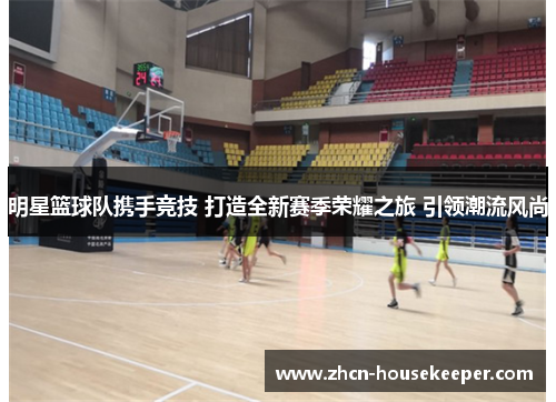 明星篮球队携手竞技 打造全新赛季荣耀之旅 引领潮流风尚
