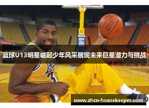 篮球U13明星崛起少年风采展现未来巨星潜力与挑战