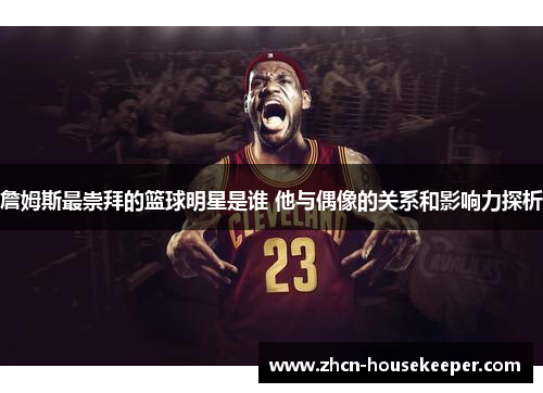 詹姆斯最崇拜的篮球明星是谁 他与偶像的关系和影响力探析