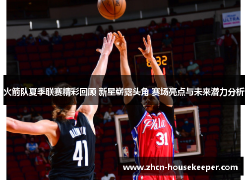 火箭队夏季联赛精彩回顾 新星崭露头角 赛场亮点与未来潜力分析